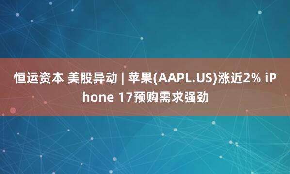 恒运资本 美股异动 | 苹果(AAPL.US)涨近2% iPhone 17预购需求强劲