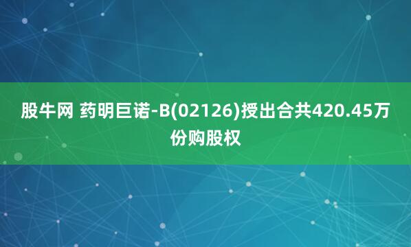 股牛网 药明巨诺-B(02126)授出合共420.45万份购股权