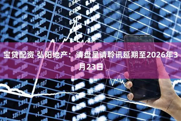 宝贷配资 弘阳地产：清盘呈请聆讯延期至2026年3月23日