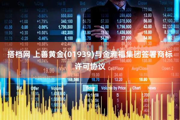 搭档网 上善黄金(01939)与金雅福集团签署商标许可协议
