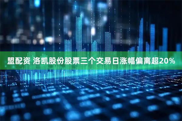 盟配资 洛凯股份股票三个交易日涨幅偏离超20%