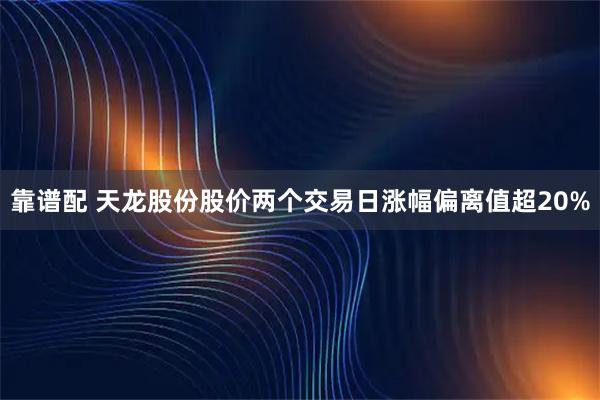 靠谱配 天龙股份股价两个交易日涨幅偏离值超20%