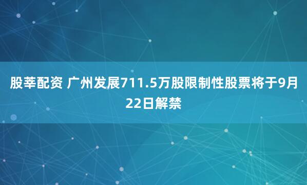 股莘配资 广州发展711.5万股限制性股票将于9月22日解禁