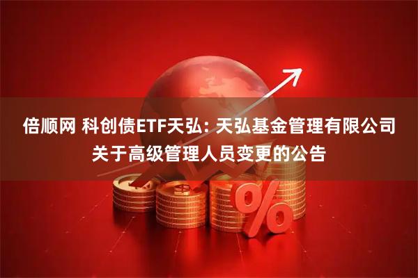 倍顺网 科创债ETF天弘: 天弘基金管理有限公司关于高级管理人员变更的公告