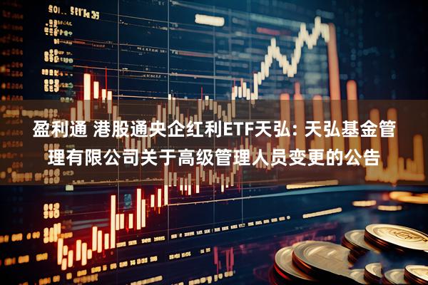 盈利通 港股通央企红利ETF天弘: 天弘基金管理有限公司关于高级管理人员变更的公告