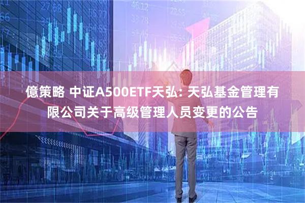 億策略 中证A500ETF天弘: 天弘基金管理有限公司关于高级管理人员变更的公告