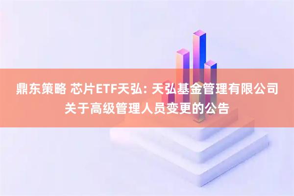 鼎东策略 芯片ETF天弘: 天弘基金管理有限公司关于高级管理人员变更的公告