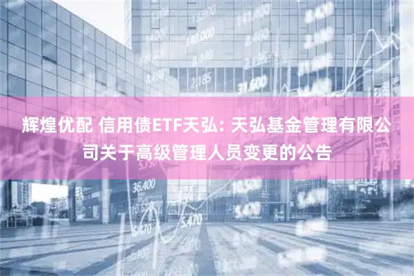 辉煌优配 信用债ETF天弘: 天弘基金管理有限公司关于高级管理人员变更的公告