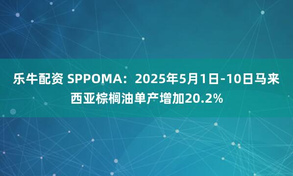 乐牛配资 SPPOMA：2025年5月1日-10日马来西亚棕榈油单产增加20.2%
