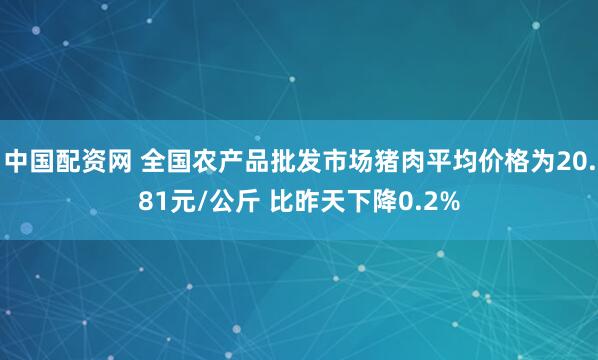 中国配资网 全国农产品批发市场猪肉平均价格为20.81元/公斤 比昨天下降0.2%