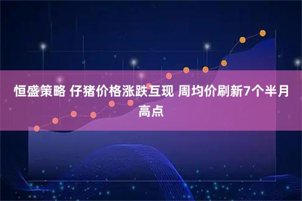 恒盛策略 仔猪价格涨跌互现 周均价刷新7个半月高点