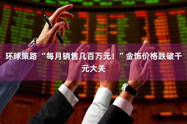 环球策路 “每月销售几百万元！”金饰价格跌破千元大关