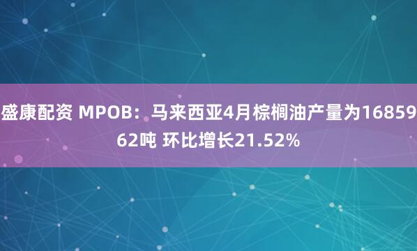 盛康配资 MPOB：马来西亚4月棕榈油产量为1685962吨 环比增长21.52%