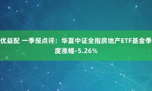 优益配 一季报点评：华夏中证全指房地产ETF基金季度涨幅-5.26%