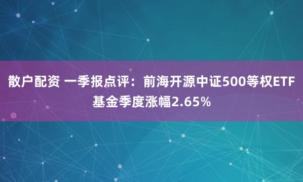 散户配资 一季报点评：前海开源中证500等权ETF基金季度涨幅2.65%