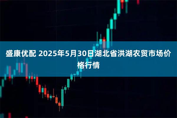 盛康优配 2025年5月30日湖北省洪湖农贸市场价格行情