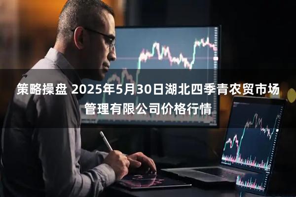 策略操盘 2025年5月30日湖北四季青农贸市场管理有限公司价格行情