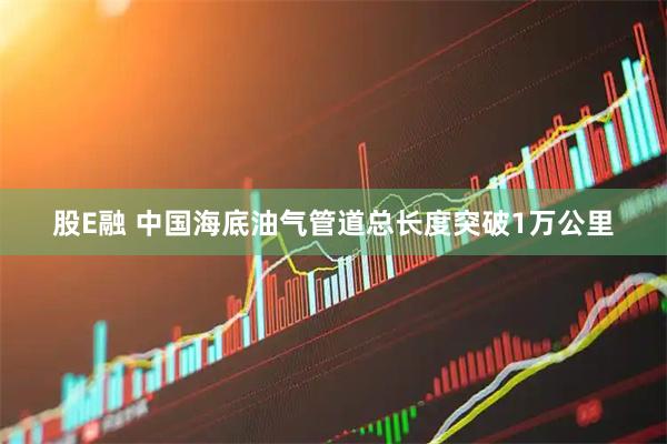 股E融 中国海底油气管道总长度突破1万公里