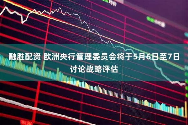 融胜配资 欧洲央行管理委员会将于5月6日至7日讨论战略评估