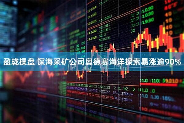 盈珑操盘 深海采矿公司奥德赛海洋探索暴涨逾90%