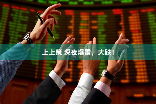 上上策 深夜爆雷，大跌！