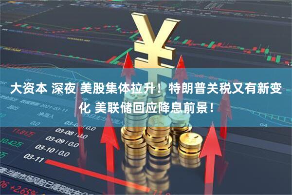 大资本 深夜 美股集体拉升！特朗普关税又有新变化 美联储回应降息前景！