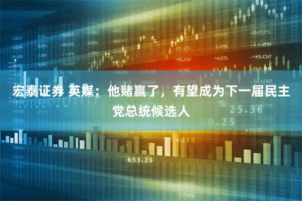 宏泰证券 英媒：他赌赢了，有望成为下一届民主党总统候选人