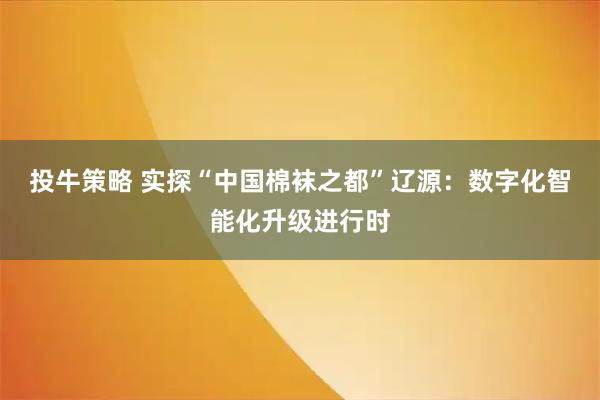 投牛策略 实探“中国棉袜之都”辽源：数字化智能化升级进行时