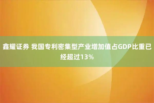 鑫耀证券 我国专利密集型产业增加值占GDP比重已经超过13%