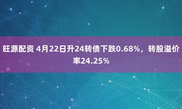旺源配资 4月22日升24转债下跌0.68%，转股溢价率24.25%