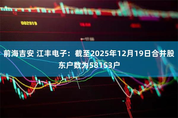 前海吉安 江丰电子：截至2025年12月19日合并股东户数为58153户