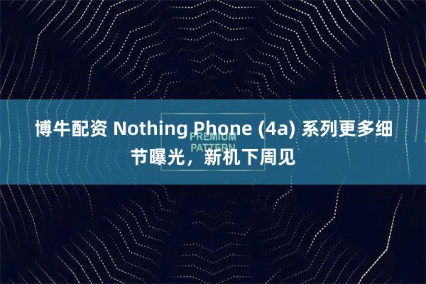 博牛配资 Nothing Phone (4a) 系列更多细节曝光，新机下周见