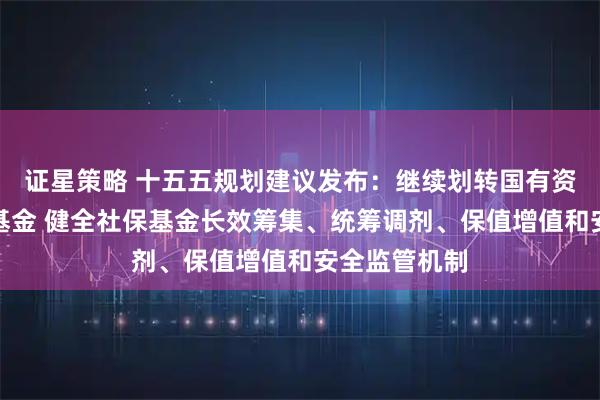 证星策略 十五五规划建议发布：继续划转国有资本充实社保基金 健全社保基金长效筹集、统筹调剂、保值增值和安全监管机制
