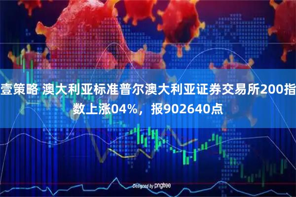 壹策略 澳大利亚标准普尔澳大利亚证券交易所200指数上涨04%，报902640点