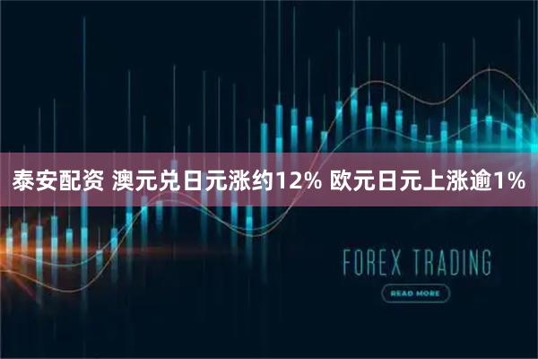 泰安配资 澳元兑日元涨约12% 欧元日元上涨逾1%