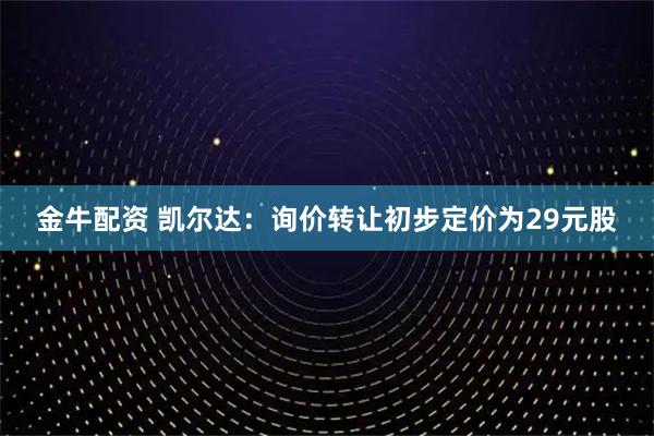 金牛配资 凯尔达：询价转让初步定价为29元股