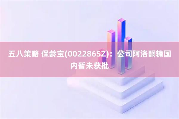 五八策略 保龄宝(002286SZ)：公司阿洛酮糖国内暂未获批