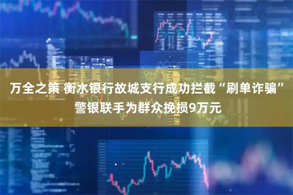 万全之策 衡水银行故城支行成功拦截“刷单诈骗” 警银联手为群众挽损9万元