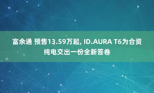 富余通 预售13.59万起, ID.AURA T6为合资纯电交出一份全新答卷