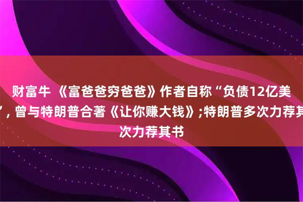 财富牛 《富爸爸穷爸爸》作者自称“负债12亿美元”, 曾与特朗普合著《让你赚大钱》;特朗普多次力荐其书